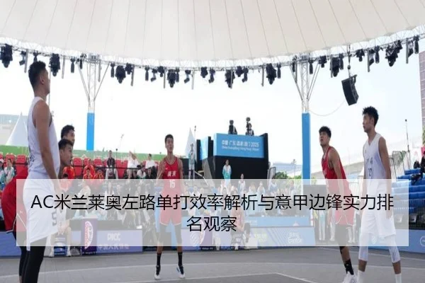 AC米兰莱奥左路单打效率解析与意甲边锋实力排名观察
