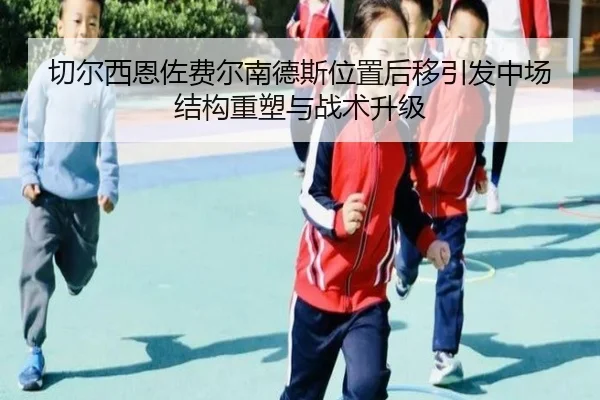 切尔西恩佐费尔南德斯位置后移引发中场结构重塑与战术升级