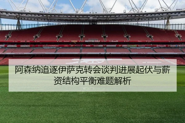 阿森纳追逐伊萨克转会谈判进展起伏与薪资结构平衡难题解析