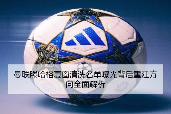 曼联滕哈格夏窗清洗名单曝光背后重建方向全面解析