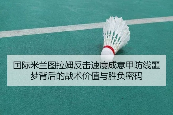 国际米兰图拉姆反击速度成意甲防线噩梦背后的战术价值与胜负密码