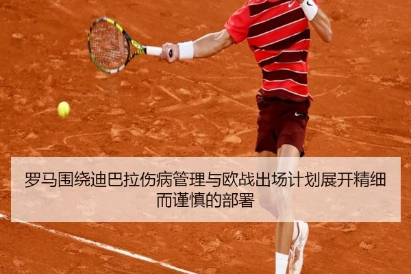 罗马围绕迪巴拉伤病管理与欧战出场计划展开精细而谨慎的部署