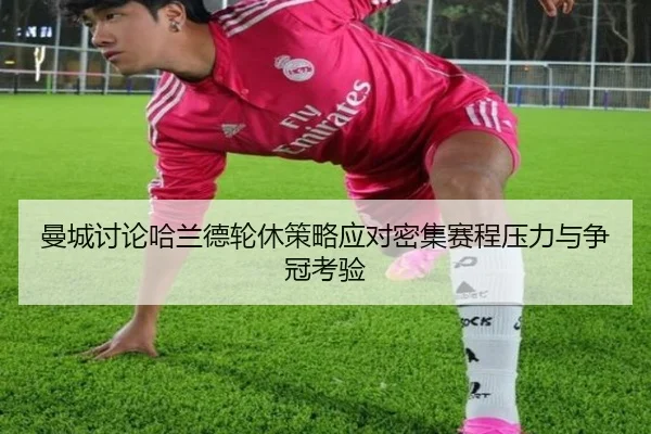 曼城讨论哈兰德轮休策略应对密集赛程压力与争冠考验