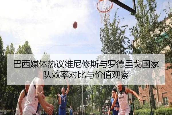巴西媒体热议维尼修斯与罗德里戈国家队效率对比与价值观察