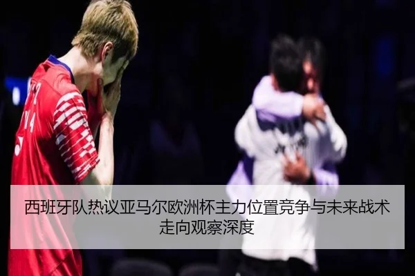 西班牙队热议亚马尔欧洲杯主力位置竞争与未来战术走向观察深度