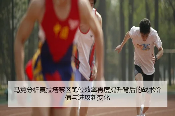 马竞分析莫拉塔禁区跑位效率再度提升背后的战术价值与进攻新变化