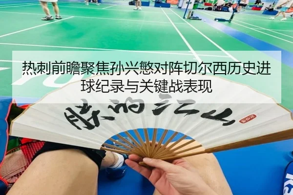 热刺前瞻聚焦孙兴慜对阵切尔西历史进球纪录与关键战表现