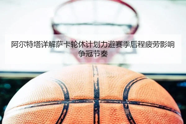 阿尔特塔详解萨卡轮休计划力避赛季后程疲劳影响争冠节奏