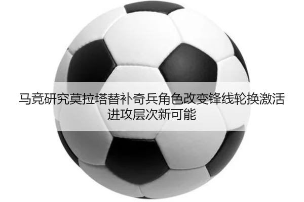 马竞研究莫拉塔替补奇兵角色改变锋线轮换激活进攻层次新可能