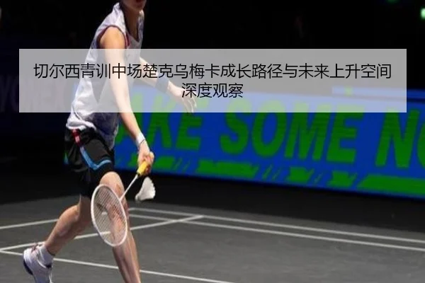 切尔西青训中场楚克乌梅卡成长路径与未来上升空间深度观察
