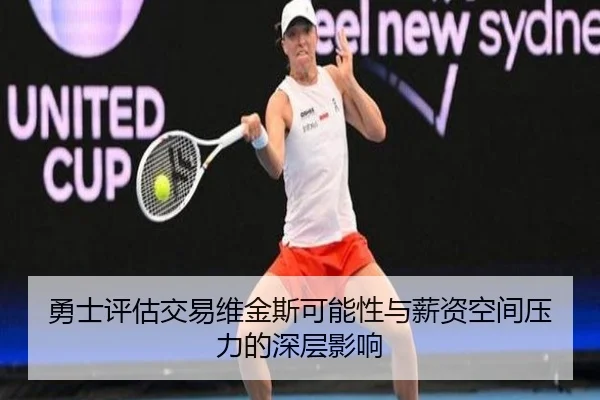 勇士评估交易维金斯可能性与薪资空间压力的深层影响