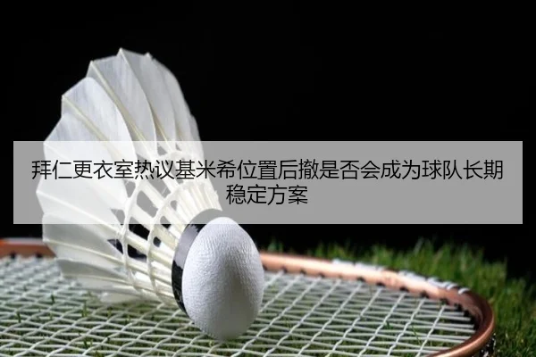 拜仁更衣室热议基米希位置后撤是否会成为球队长期稳定方案