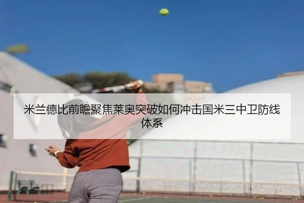 米兰德比前瞻聚焦莱奥突破如何冲击国米三中卫防线体系