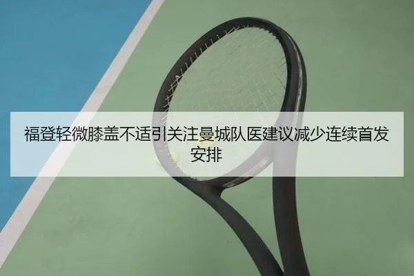 福登轻微膝盖不适引关注曼城队医建议减少连续首发安排