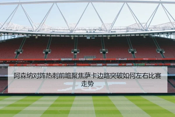 阿森纳对阵热刺前瞻聚焦萨卡边路突破如何左右比赛走势