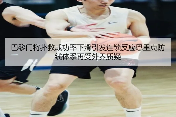 巴黎门将扑救成功率下滑引发连锁反应恩里克防线体系再受外界质疑
