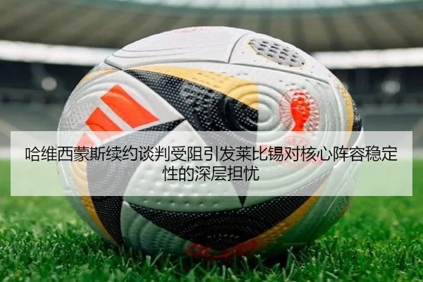哈维西蒙斯续约谈判受阻引发莱比锡对核心阵容稳定性的深层担忧