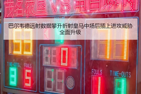 巴尔韦德远射数据攀升折射皇马中场后插上进攻威胁全面升级