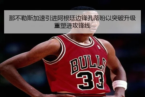 那不勒斯加速引进阿根廷边锋孔蒂盼以突破升级重塑进攻锋线